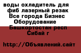 воды охладитель для 1kw фиб лазерный резак - Все города Бизнес » Оборудование   . Башкортостан респ.,Сибай г.